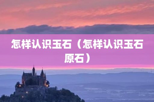 怎样认识玉石（怎样认识玉石原石）