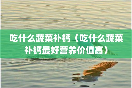 吃什么蔬菜补钙（吃什么蔬菜补钙最好营养价值高）