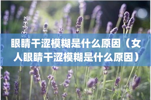 眼睛干涩模糊是什么原因（女人眼睛干涩模糊是什么原因）