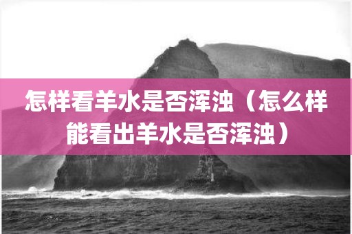 怎样看羊水是否浑浊（怎么样能看出羊水是否浑浊）