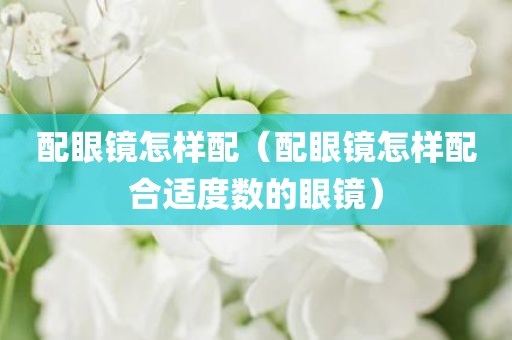 配眼镜怎样配（配眼镜怎样配合适度数的眼镜）