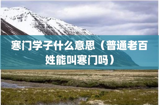 寒门学子什么意思（普通老百姓能叫寒门吗）