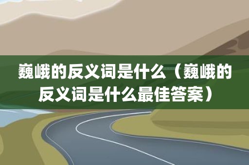 巍峨的反义词是什么（巍峨的反义词是什么最佳答案）