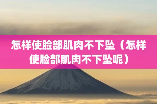 怎样使脸部肌肉不下坠（怎样使脸部肌肉不下坠呢）