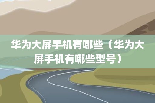 华为大屏手机有哪些(华为大屏手机有哪些型号) 华为大屏手机有哪些(华为大屏手机有哪些型号)