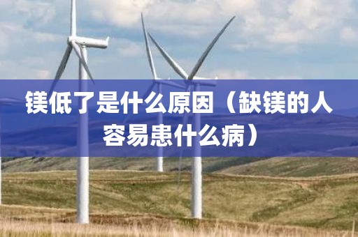 镁低了是什么原因（缺镁的人容易患什么病）