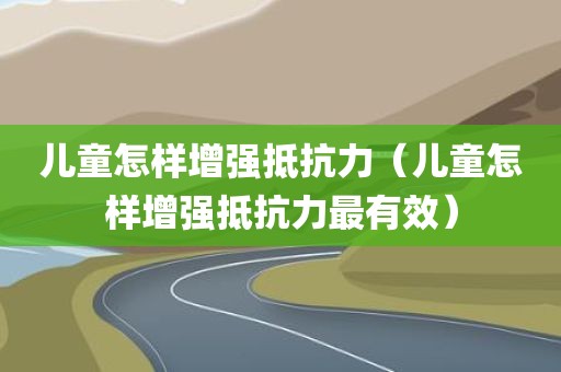 儿童怎样增强抵抗力（儿童怎样增强抵抗力最有效）