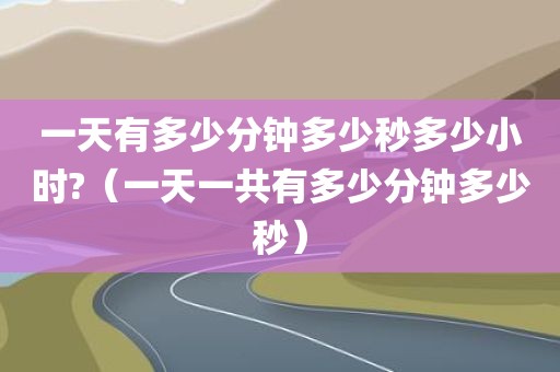 一天有多少分钟多少秒多少小时?(一天一共有多少分钟多少秒)