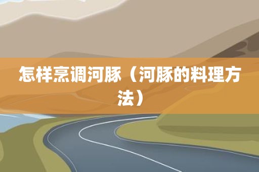 怎样烹调河豚（河豚的料理方法）