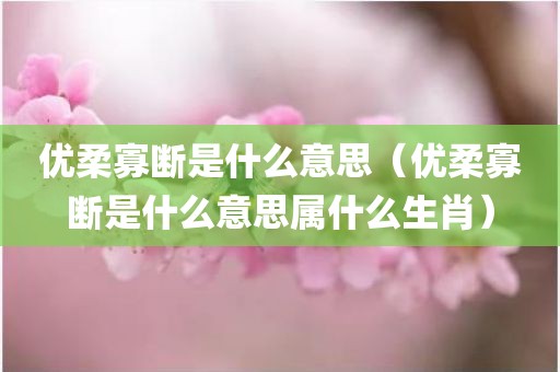 优柔寡断是什么意思（优柔寡断是什么意思属什么生肖）