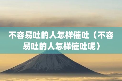 不容易吐的人怎样催吐（不容易吐的人怎样催吐呢）