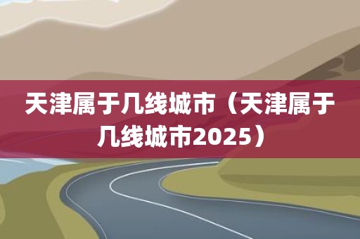 天津属于几线城市（天津属于几线城市2025）
