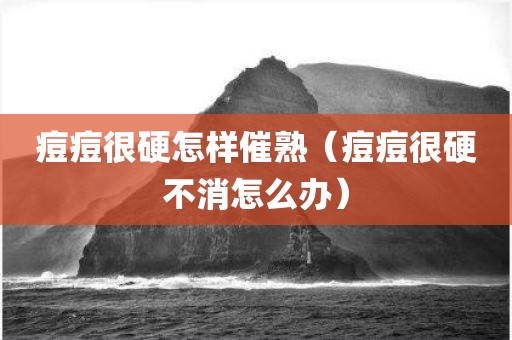 痘痘很硬怎样催熟（痘痘很硬不消怎么办）