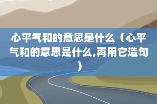 心平气和的意思是什么(心平气和的意思是什么,再用它造句)