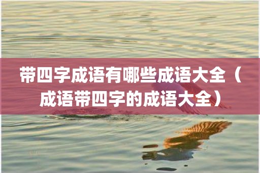 带四字成语有哪些成语大全（成语带四字的成语大全）