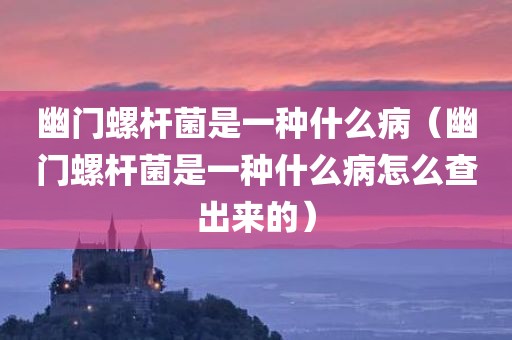 幽门螺杆菌是一种什么病（幽门螺杆菌是一种什么病怎么查出来的）