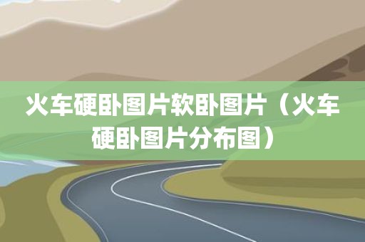 火车硬卧图片软卧图片（火车硬卧图片分布图）