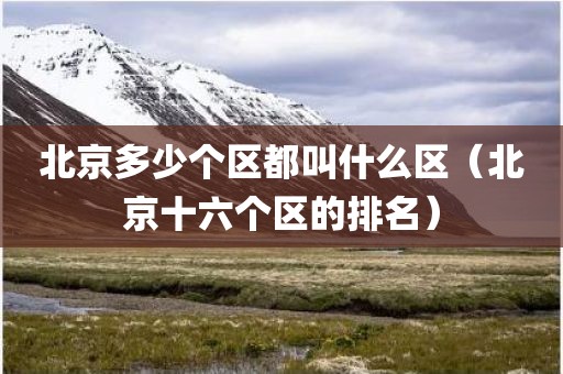 北京多少个区都叫什么区（北京十六个区的排名）