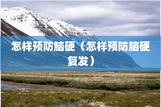 怎样预防脑硬（怎样预防脑硬复发）