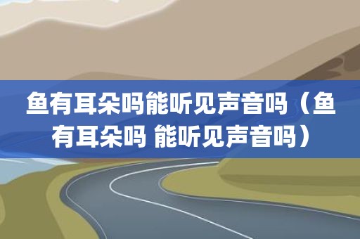 鱼有耳朵吗能听见声音吗(鱼有耳朵吗 能听见声音吗)