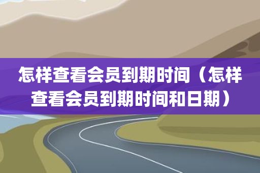 怎样查看会员到期时间（怎样查看会员到期时间和日期）