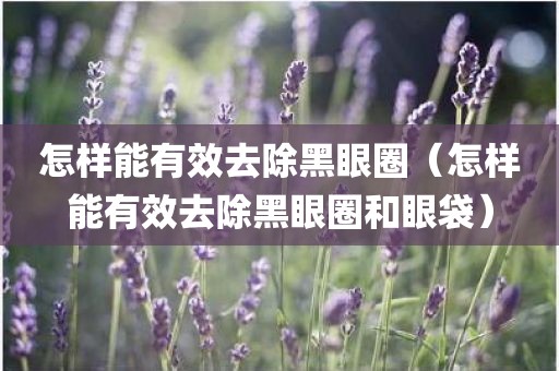 怎样能有效去除黑眼圈(怎样能有效去除黑眼圈和眼袋)