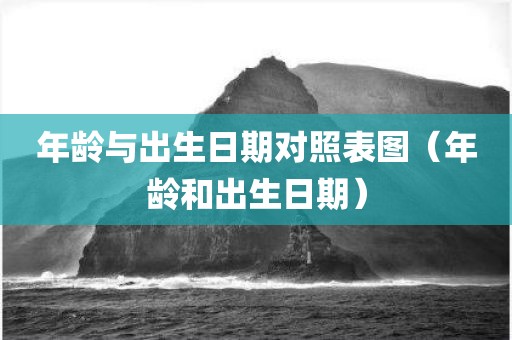 年龄与出生日期对照表图（年龄和出生日期）