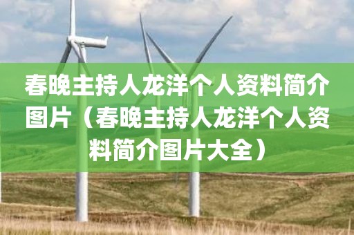 春晚主持人龙洋个人资料简介图片（春晚主持人龙洋个人资料简介图片大全）