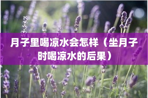 月子里喝凉水会怎样（坐月子时喝凉水的后果）