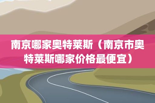 南京哪家奥特莱斯（南京市奥特莱斯哪家价格最便宜）