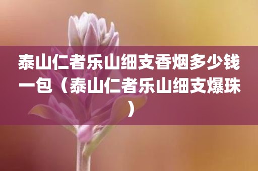 泰山仁者乐山细支香烟多少钱一包(泰山仁者乐山细支爆珠)