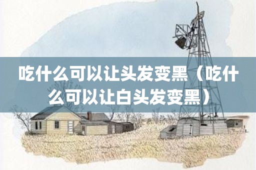 吃什么可以让头发变黑（吃什么可以让白头发变黑）