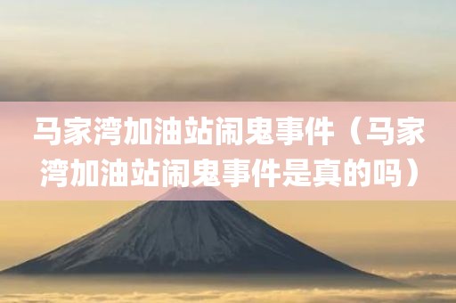 马家湾加油站闹鬼事件（马家湾加油站闹鬼事件是真的吗）