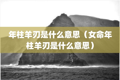 年柱羊刃是什么意思（女命年柱羊刃是什么意思）
