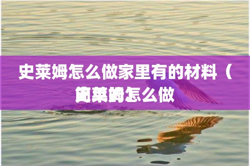 史莱姆怎么做家里有的材料（史莱姆怎么做简单的）