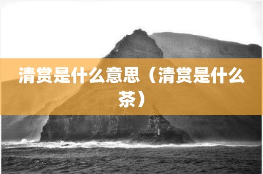清赏是什么意思（清赏是什么茶）