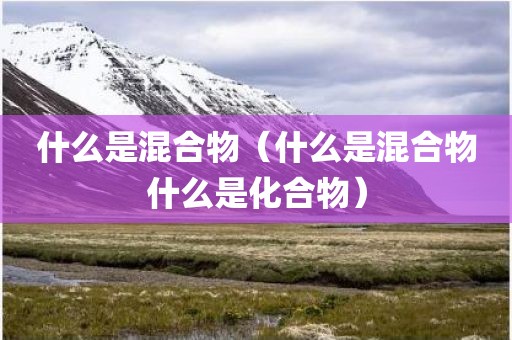 什么是混合物（什么是混合物什么是化合物）