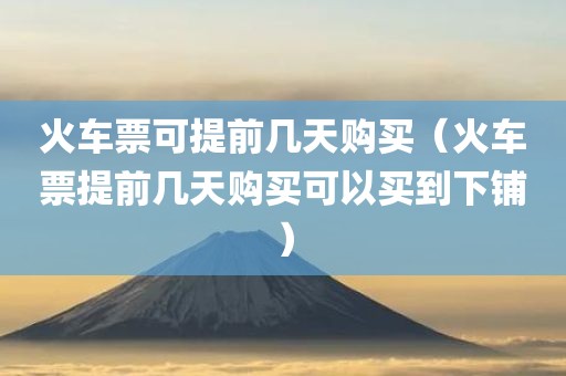 火车票可提前几天购买（火车票提前几天购买可以买到下铺）