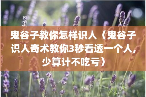 鬼谷子教你怎样识人（鬼谷子识人奇术教你3秒看透一个人,少算计不吃亏）