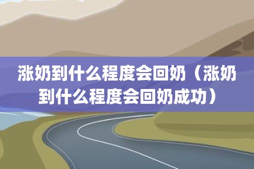涨奶到什么程度会回奶（涨奶到什么程度会回奶成功）