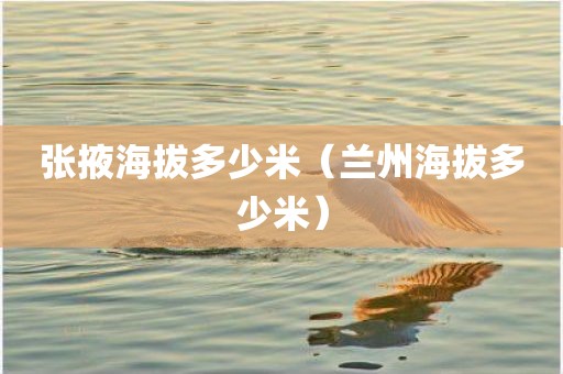 张掖海拔多少米（兰州海拔多少米）