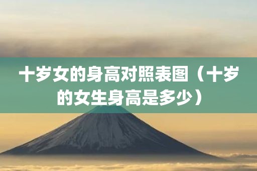 十岁女的身高对照表图（十岁的女生身高是多少）