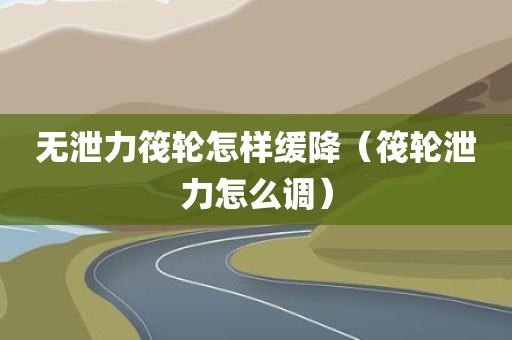 无泄力筏轮怎样缓降（筏轮泄力怎么调）