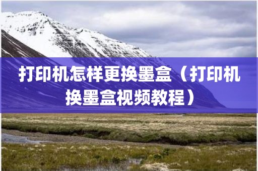 打印机怎样更换墨盒（打印机换墨盒视频教程）