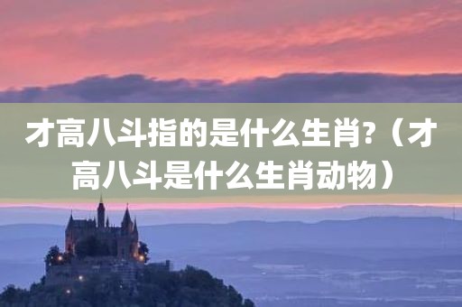 才高八斗指的是什么生肖?（才高八斗是什么生肖动物）