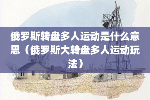 俄罗斯转盘多人运动是什么意思（俄罗斯大转盘多人运动玩法）