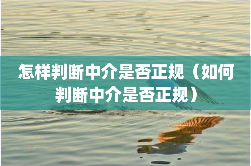 怎样判断中介是否正规（如何判断中介是否正规）