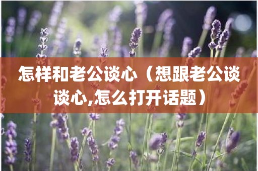 怎样和老公谈心（想跟老公谈谈心,怎么打开话题）