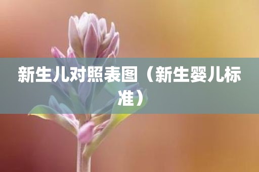 新生儿对照表图（新生婴儿标准）