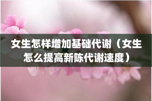 女生怎样增加基础代谢（女生怎么提高新陈代谢速度）